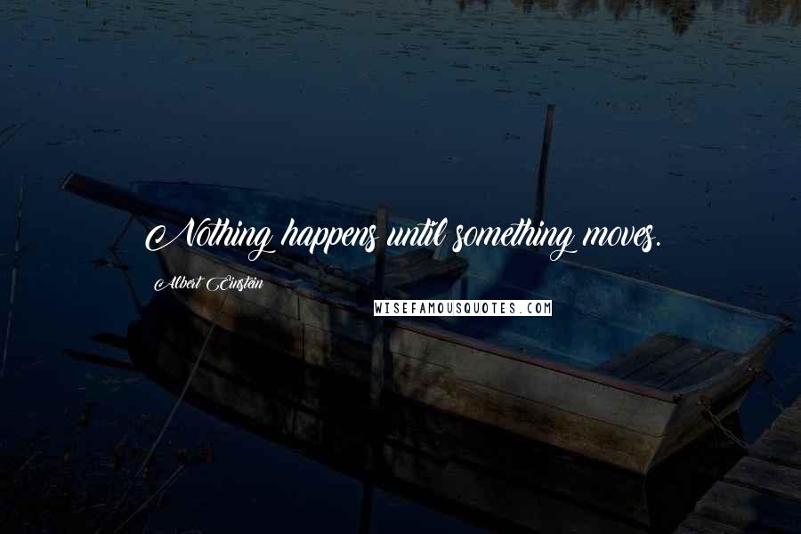 Albert Einstein Quotes: Nothing happens until something moves.