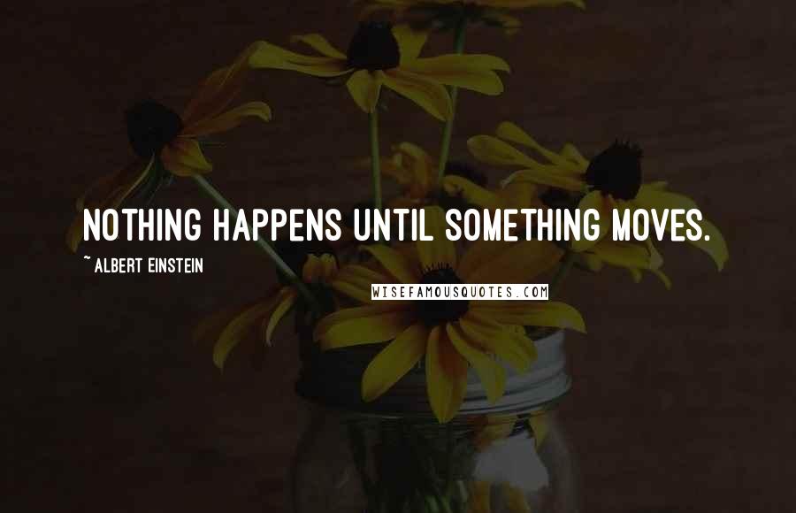Albert Einstein Quotes: Nothing happens until something moves.