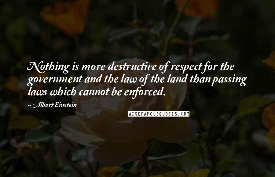 Albert Einstein Quotes: Nothing is more destructive of respect for the government and the law of the land than passing laws which cannot be enforced.