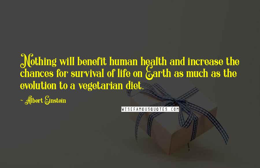 Albert Einstein Quotes: Nothing will benefit human health and increase the chances for survival of life on Earth as much as the evolution to a vegetarian diet.