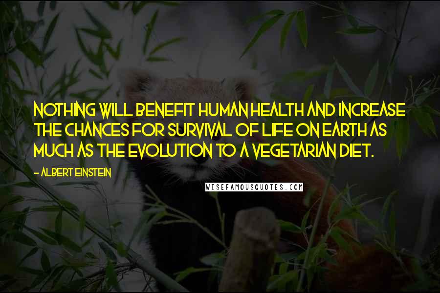 Albert Einstein Quotes: Nothing will benefit human health and increase the chances for survival of life on Earth as much as the evolution to a vegetarian diet.