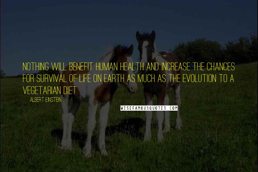 Albert Einstein Quotes: Nothing will benefit human health and increase the chances for survival of life on Earth as much as the evolution to a vegetarian diet.