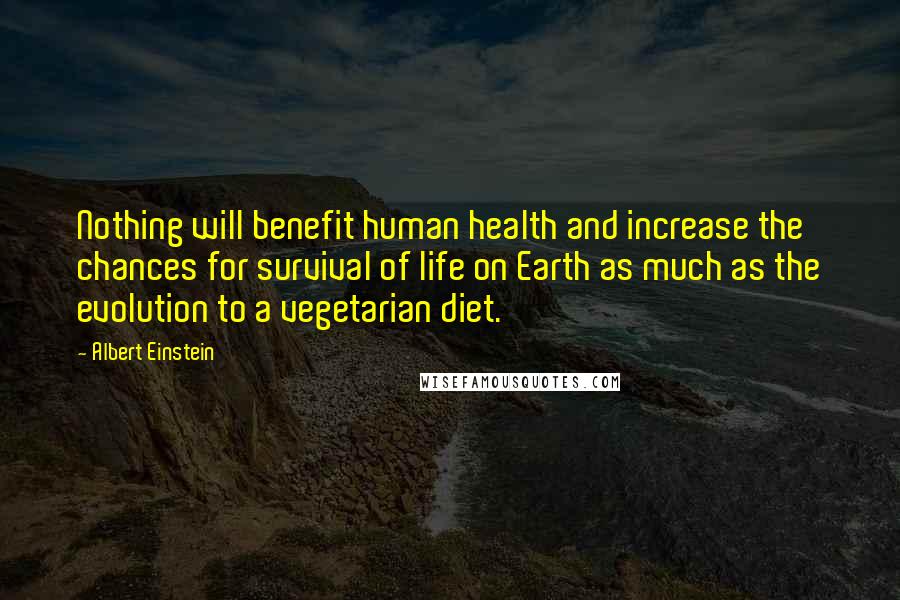 Albert Einstein Quotes: Nothing will benefit human health and increase the chances for survival of life on Earth as much as the evolution to a vegetarian diet.