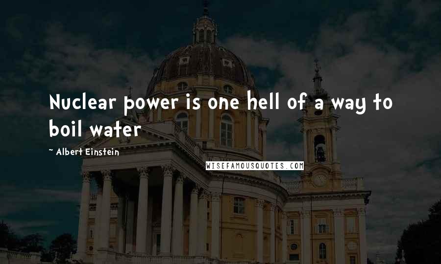 Albert Einstein Quotes: Nuclear power is one hell of a way to boil water