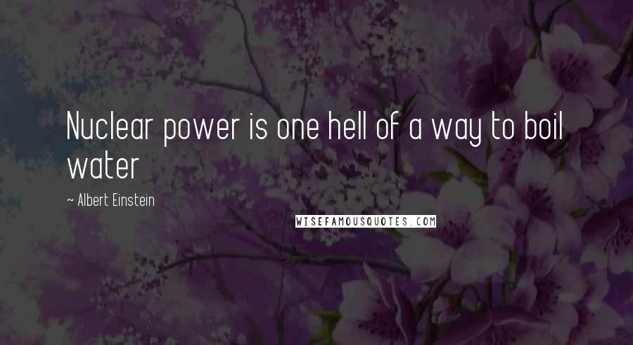 Albert Einstein Quotes: Nuclear power is one hell of a way to boil water