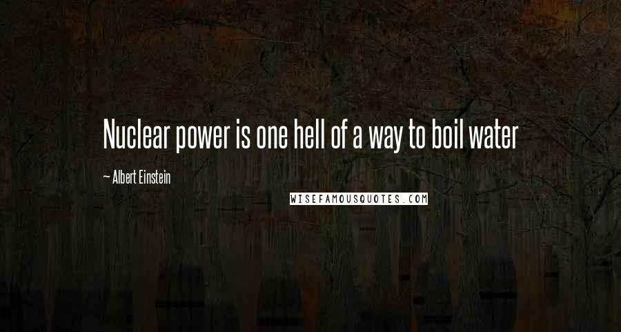 Albert Einstein Quotes: Nuclear power is one hell of a way to boil water