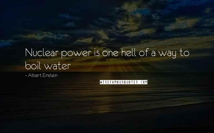 Albert Einstein Quotes: Nuclear power is one hell of a way to boil water