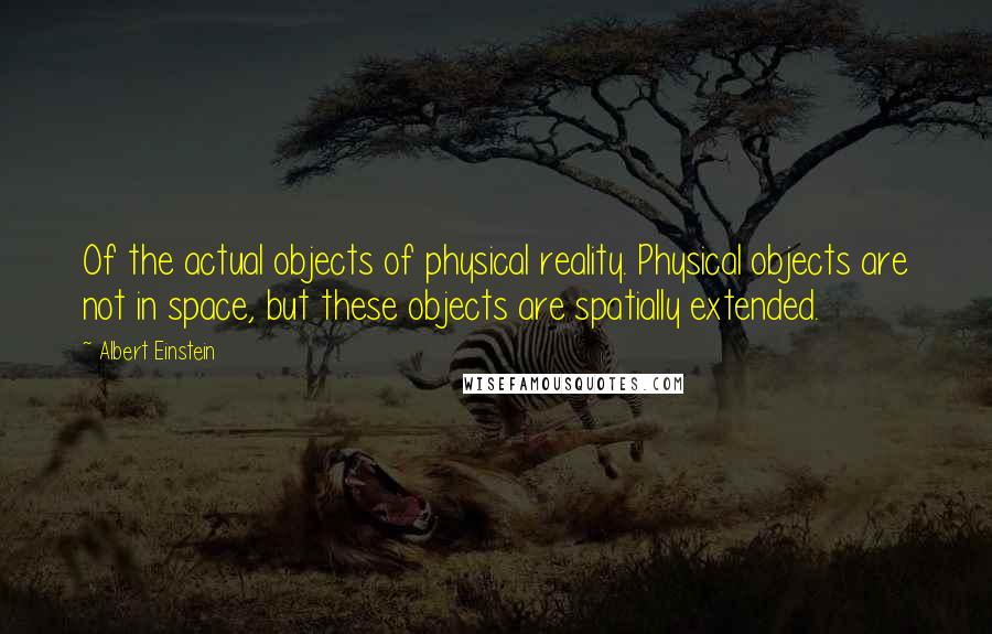 Albert Einstein Quotes: Of the actual objects of physical reality. Physical objects are not in space, but these objects are spatially extended.
