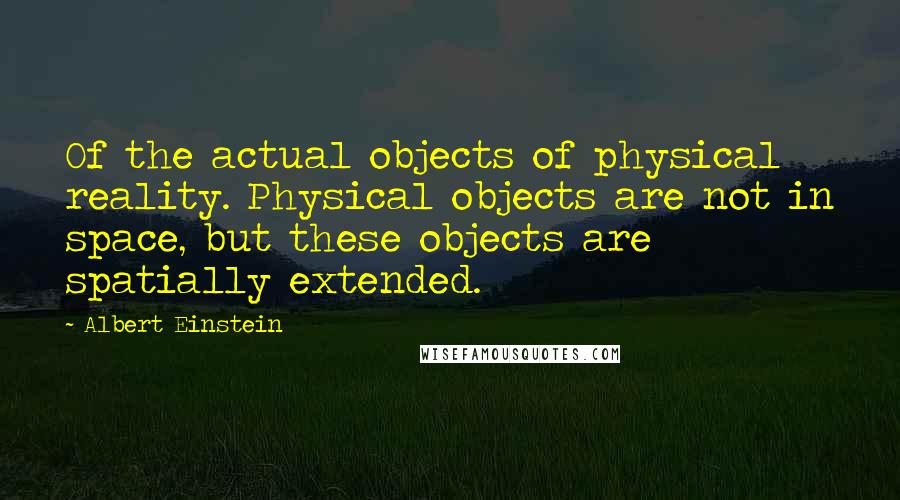 Albert Einstein Quotes: Of the actual objects of physical reality. Physical objects are not in space, but these objects are spatially extended.