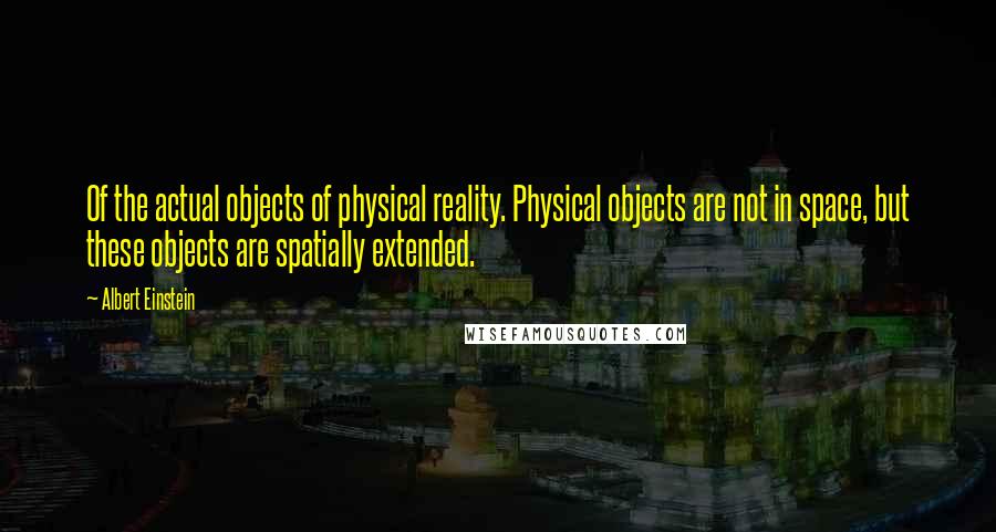 Albert Einstein Quotes: Of the actual objects of physical reality. Physical objects are not in space, but these objects are spatially extended.