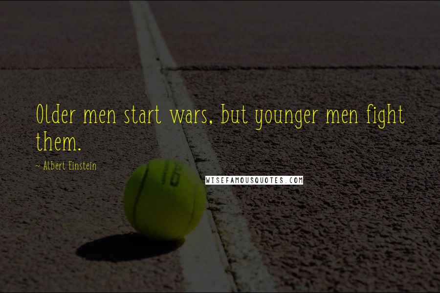 Albert Einstein Quotes: Older men start wars, but younger men fight them.