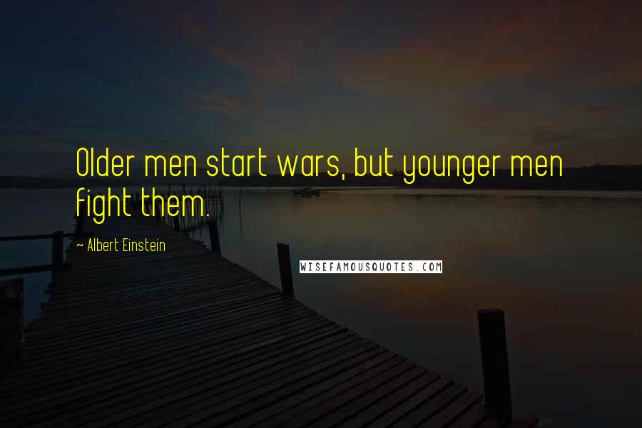 Albert Einstein Quotes: Older men start wars, but younger men fight them.