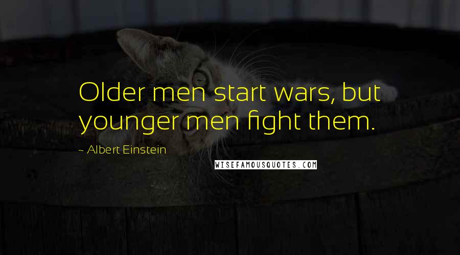 Albert Einstein Quotes: Older men start wars, but younger men fight them.