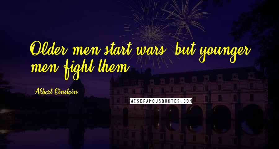 Albert Einstein Quotes: Older men start wars, but younger men fight them.