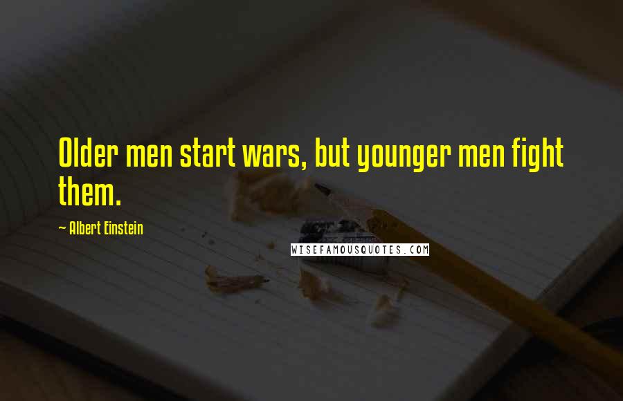 Albert Einstein Quotes: Older men start wars, but younger men fight them.