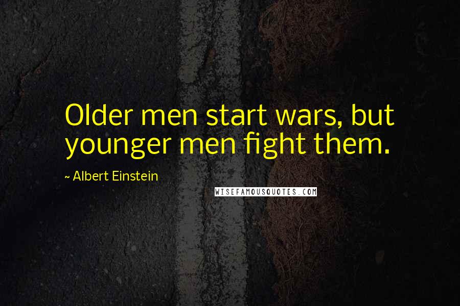 Albert Einstein Quotes: Older men start wars, but younger men fight them.