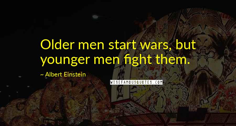 Albert Einstein Quotes: Older men start wars, but younger men fight them.