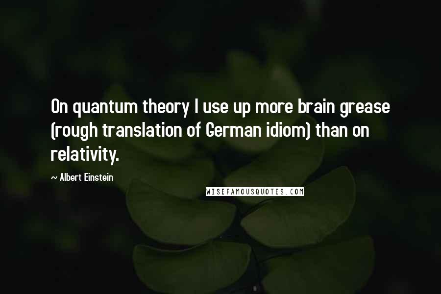 Albert Einstein Quotes: On quantum theory I use up more brain grease (rough translation of German idiom) than on relativity.