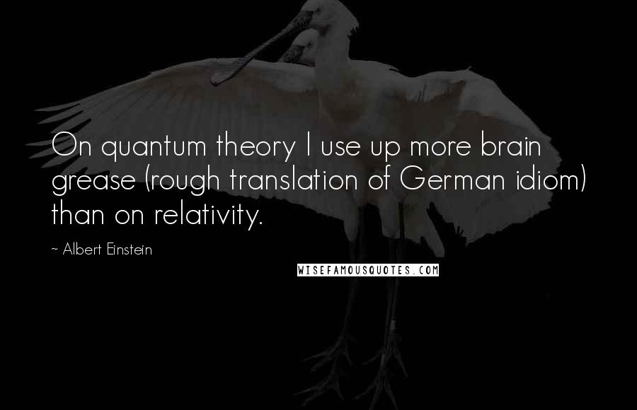 Albert Einstein Quotes: On quantum theory I use up more brain grease (rough translation of German idiom) than on relativity.