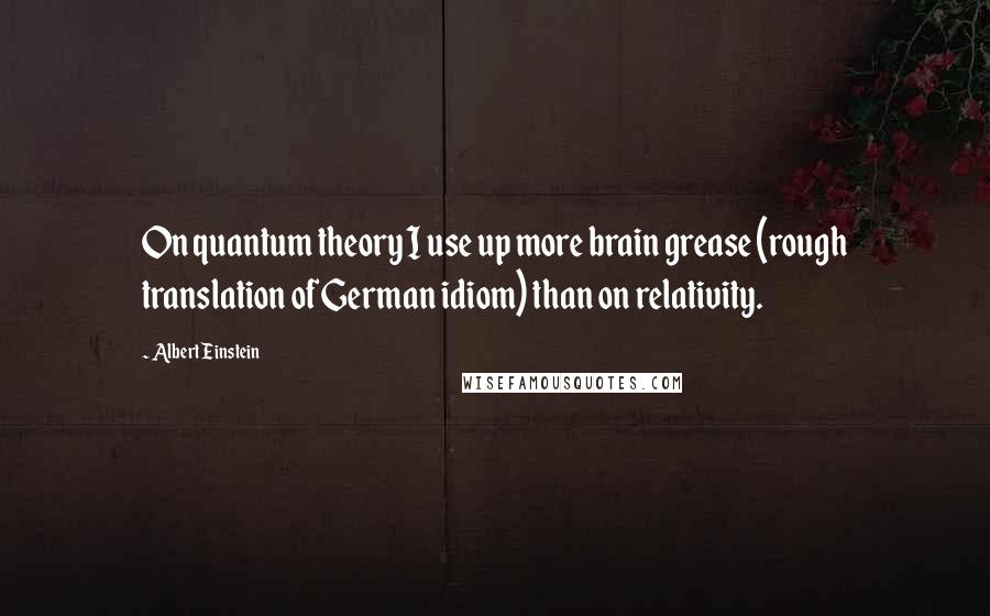 Albert Einstein Quotes: On quantum theory I use up more brain grease (rough translation of German idiom) than on relativity.