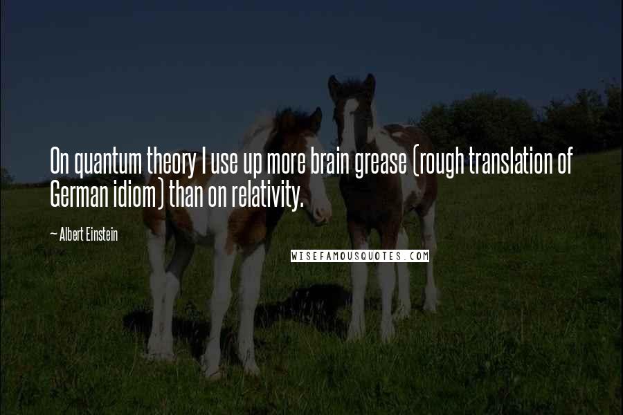 Albert Einstein Quotes: On quantum theory I use up more brain grease (rough translation of German idiom) than on relativity.