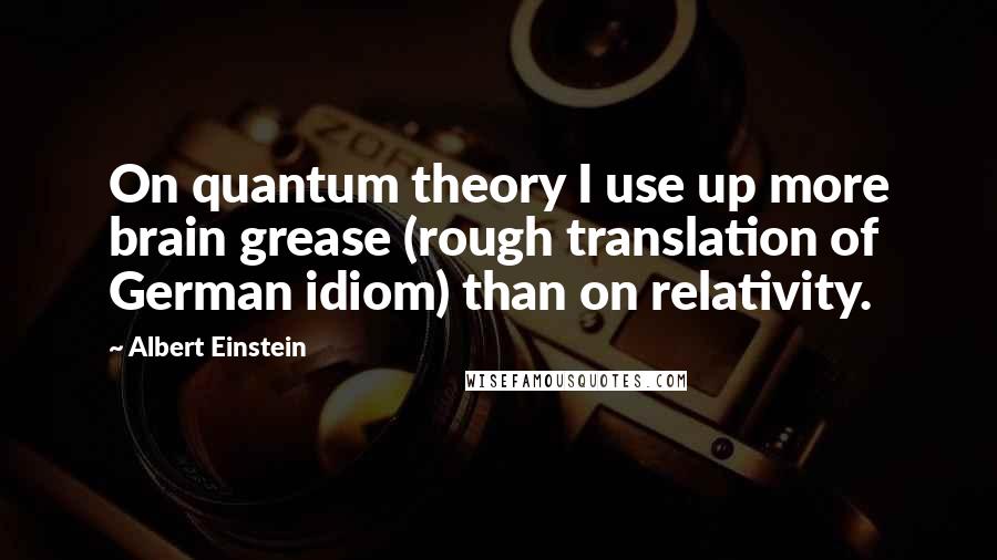 Albert Einstein Quotes: On quantum theory I use up more brain grease (rough translation of German idiom) than on relativity.