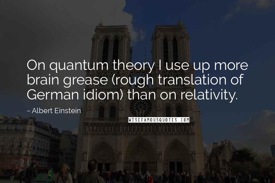 Albert Einstein Quotes: On quantum theory I use up more brain grease (rough translation of German idiom) than on relativity.