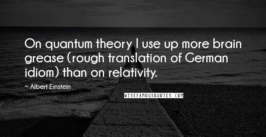 Albert Einstein Quotes: On quantum theory I use up more brain grease (rough translation of German idiom) than on relativity.