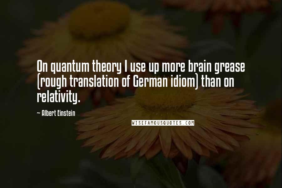 Albert Einstein Quotes: On quantum theory I use up more brain grease (rough translation of German idiom) than on relativity.