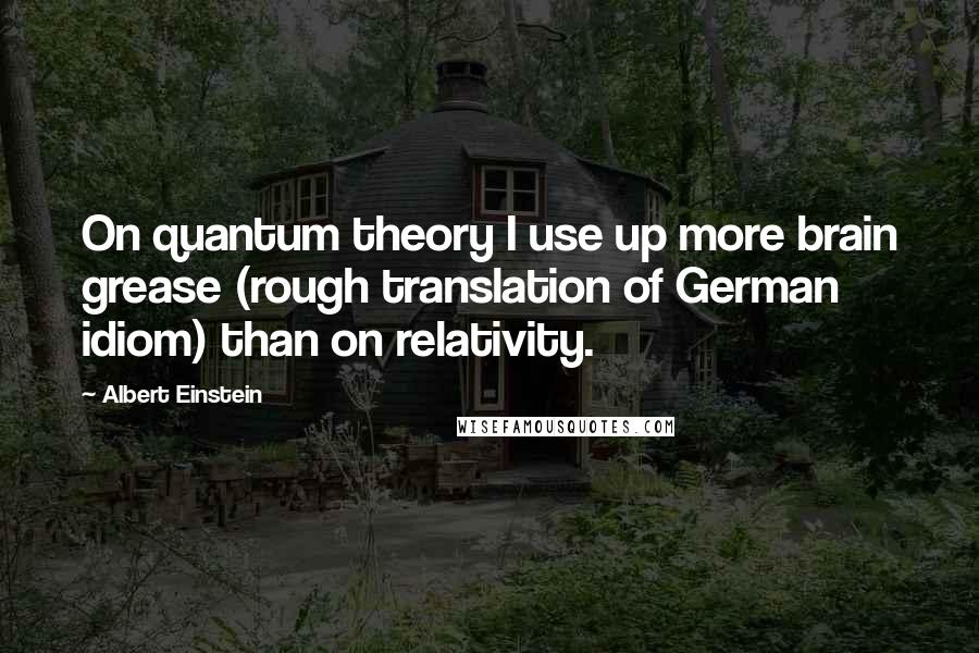 Albert Einstein Quotes: On quantum theory I use up more brain grease (rough translation of German idiom) than on relativity.