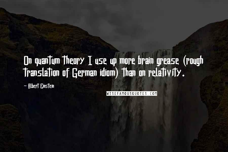 Albert Einstein Quotes: On quantum theory I use up more brain grease (rough translation of German idiom) than on relativity.