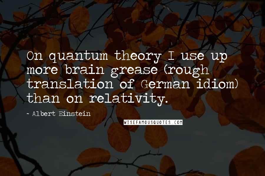 Albert Einstein Quotes: On quantum theory I use up more brain grease (rough translation of German idiom) than on relativity.