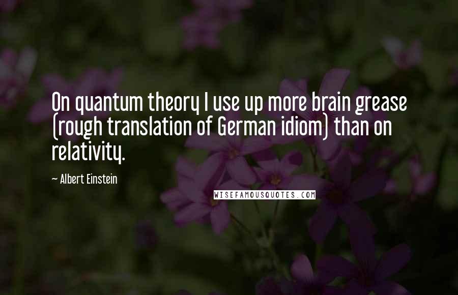 Albert Einstein Quotes: On quantum theory I use up more brain grease (rough translation of German idiom) than on relativity.