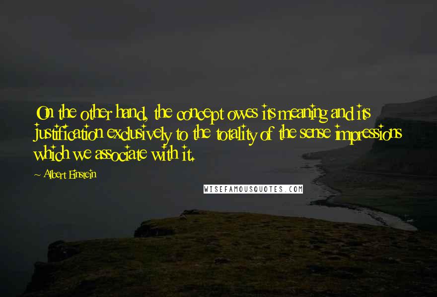 Albert Einstein Quotes: On the other hand, the concept owes its meaning and its justification exclusively to the totality of the sense impressions which we associate with it.