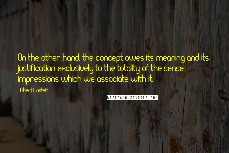 Albert Einstein Quotes: On the other hand, the concept owes its meaning and its justification exclusively to the totality of the sense impressions which we associate with it.
