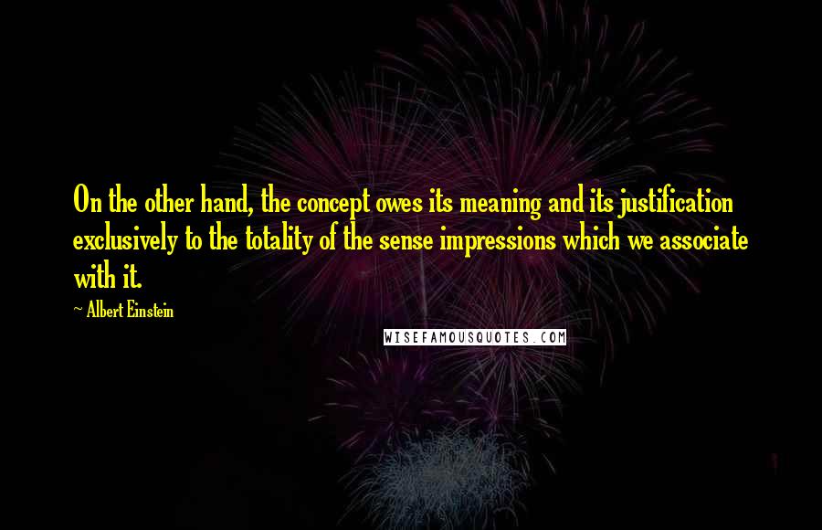 Albert Einstein Quotes: On the other hand, the concept owes its meaning and its justification exclusively to the totality of the sense impressions which we associate with it.