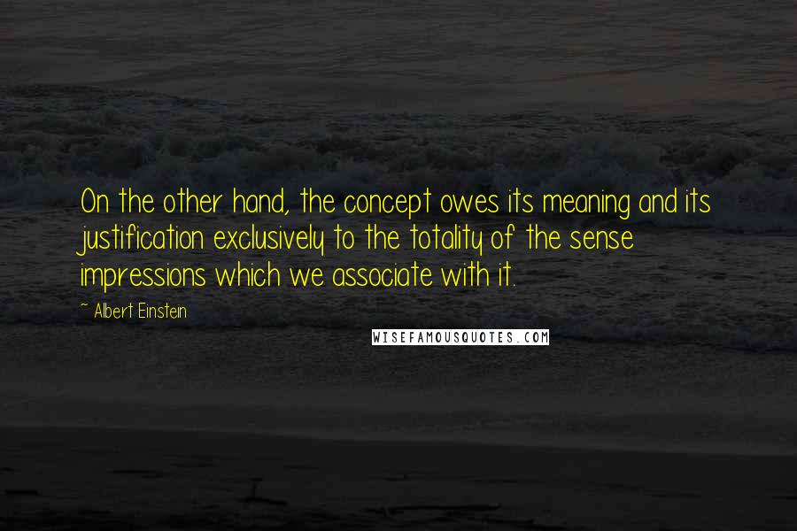 Albert Einstein Quotes: On the other hand, the concept owes its meaning and its justification exclusively to the totality of the sense impressions which we associate with it.