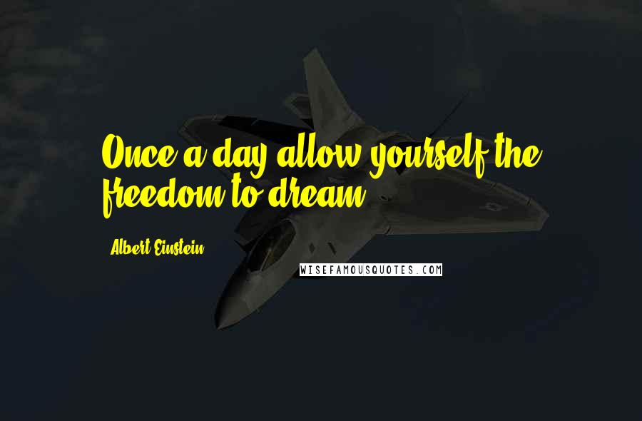 Albert Einstein Quotes: Once a day allow yourself the freedom to dream ...