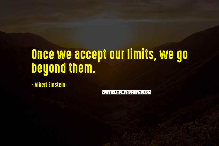 Albert Einstein Quotes: Once we accept our limits, we go beyond them.