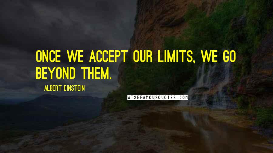 Albert Einstein Quotes: Once we accept our limits, we go beyond them.