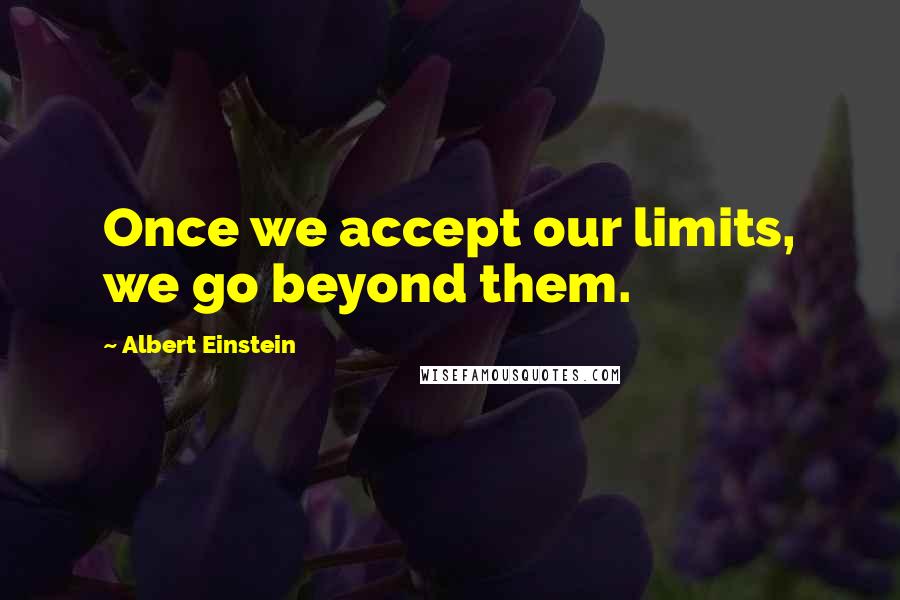 Albert Einstein Quotes: Once we accept our limits, we go beyond them.