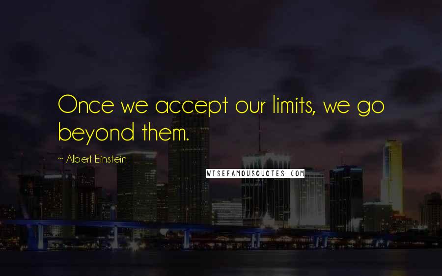 Albert Einstein Quotes: Once we accept our limits, we go beyond them.