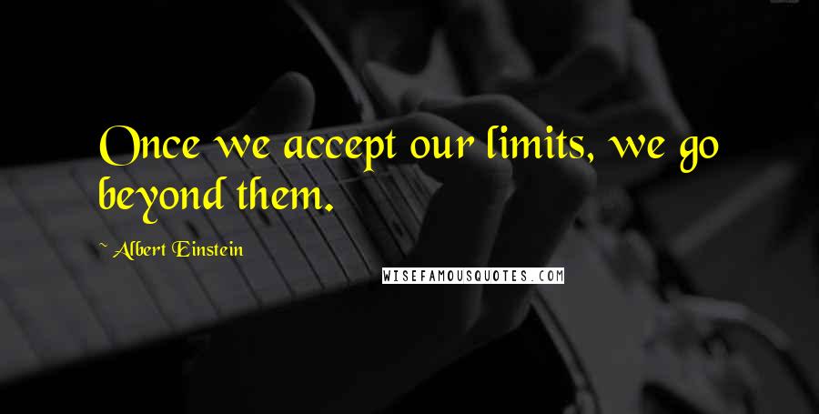 Albert Einstein Quotes: Once we accept our limits, we go beyond them.