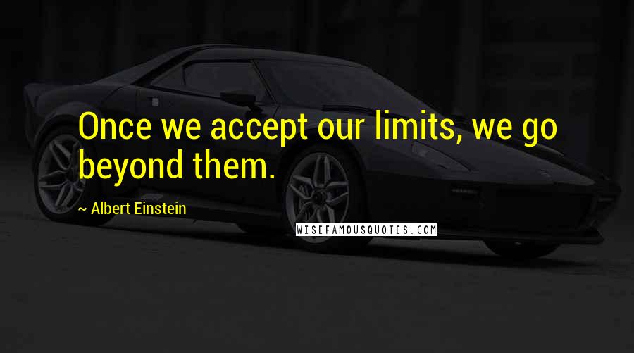 Albert Einstein Quotes: Once we accept our limits, we go beyond them.