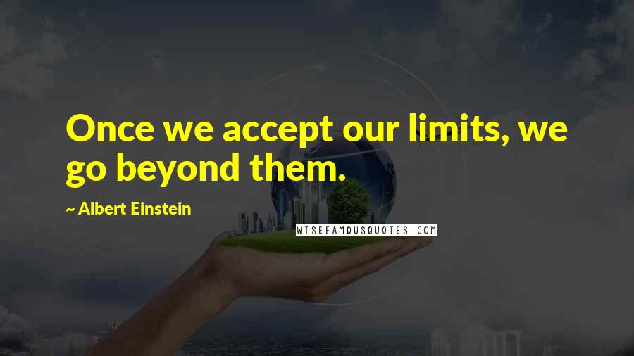 Albert Einstein Quotes: Once we accept our limits, we go beyond them.