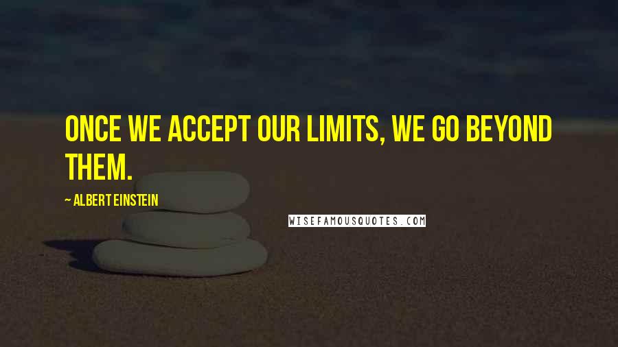 Albert Einstein Quotes: Once we accept our limits, we go beyond them.