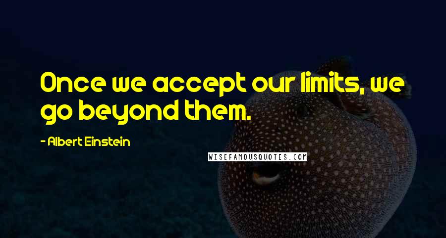 Albert Einstein Quotes: Once we accept our limits, we go beyond them.