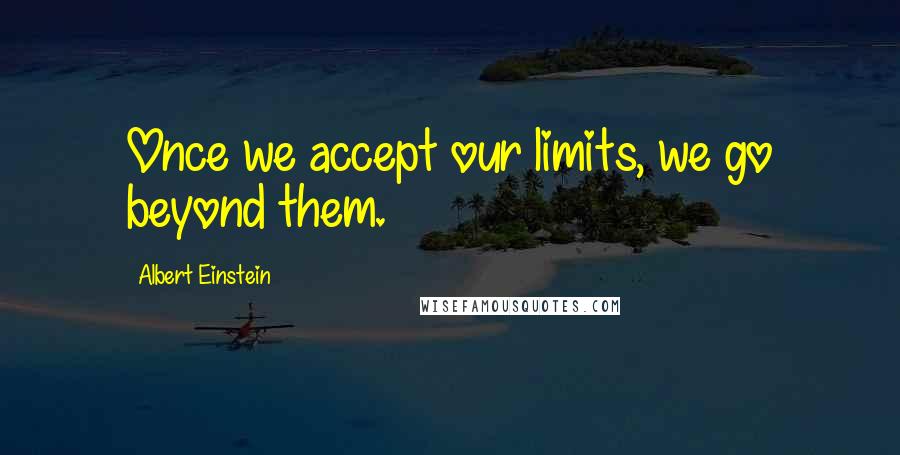 Albert Einstein Quotes: Once we accept our limits, we go beyond them.