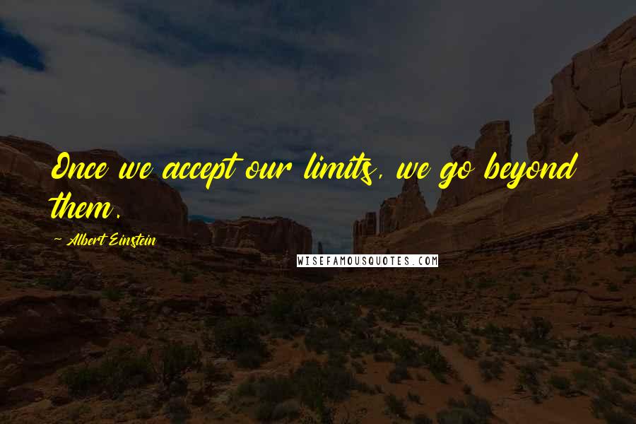 Albert Einstein Quotes: Once we accept our limits, we go beyond them.