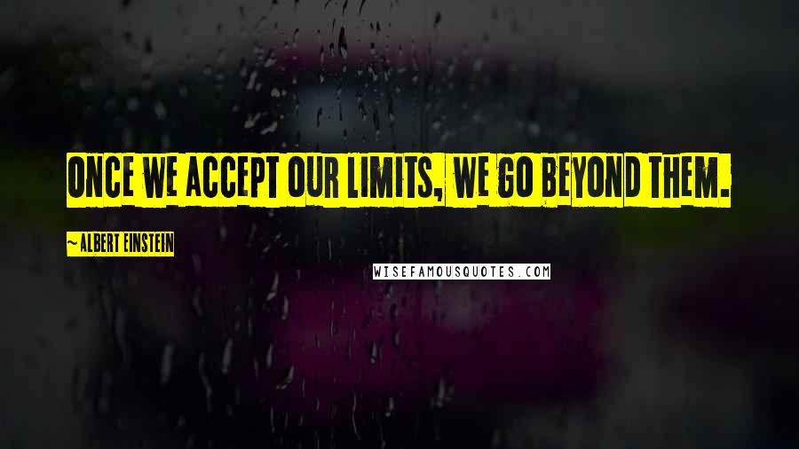 Albert Einstein Quotes: Once we accept our limits, we go beyond them.